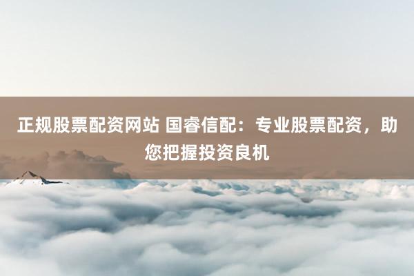 正规股票配资网站 国睿信配：专业股票配资，助您把握投资良机