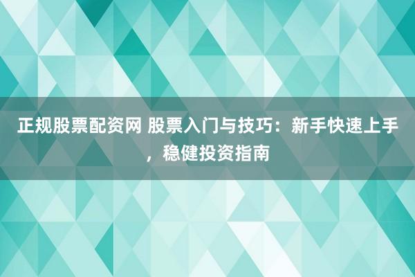 正规股票配资网 股票入门与技巧：新手快速上手，稳健投资指南