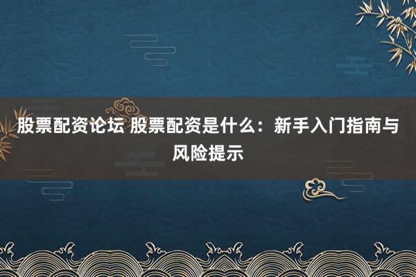 股票配资论坛 股票配资是什么：新手入门指南与风险提示