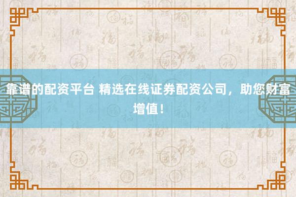 靠谱的配资平台 精选在线证券配资公司，助您财富增值！