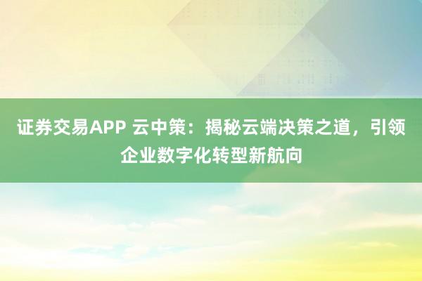 证券交易APP 云中策：揭秘云端决策之道，引领企业数字化转型新航向