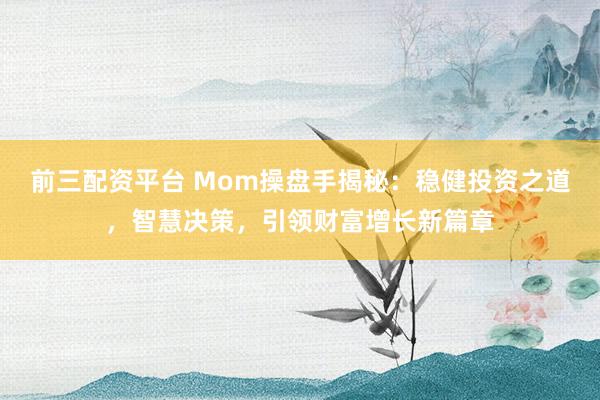 前三配资平台 Mom操盘手揭秘：稳健投资之道，智慧决策，引领财富增长新篇章