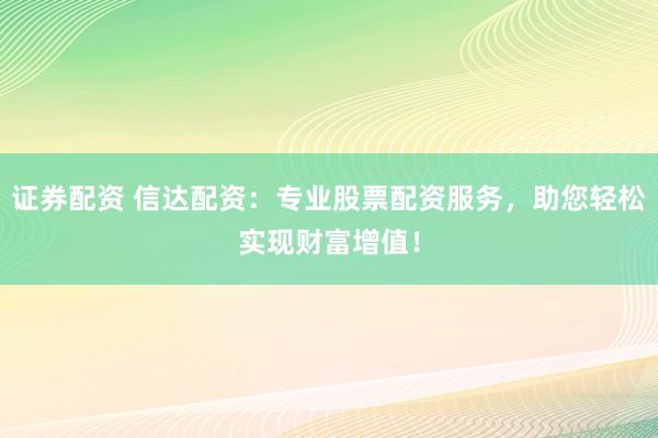 证券配资 信达配资：专业股票配资服务，助您轻松实现财富增值！