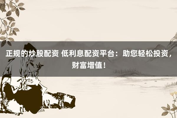 正规的炒股配资 低利息配资平台：助您轻松投资，财富增值！