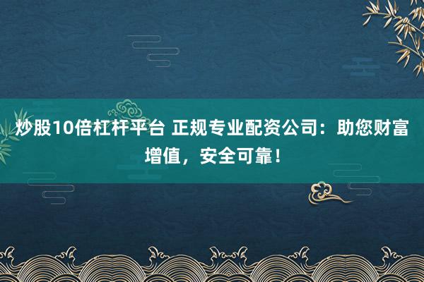 炒股10倍杠杆平台 正规专业配资公司：助您财富增值，安全可靠！