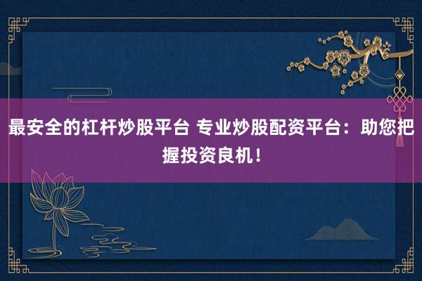 最安全的杠杆炒股平台 专业炒股配资平台：助您把握投资良机！