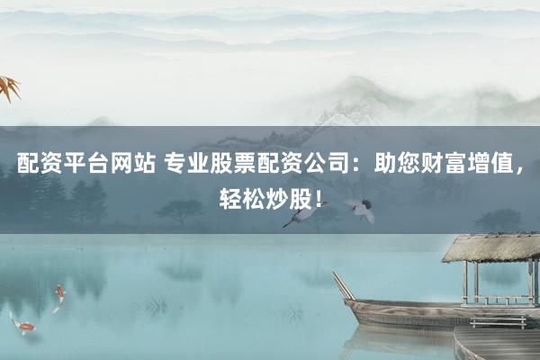 配资平台网站 专业股票配资公司：助您财富增值，轻松炒股！