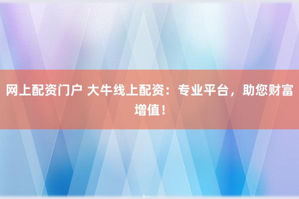 网上配资门户 大牛线上配资：专业平台，助您财富增值！