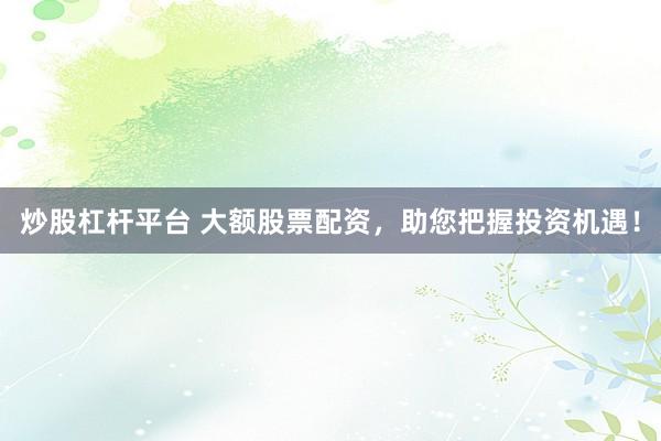 炒股杠杆平台 大额股票配资，助您把握投资机遇！