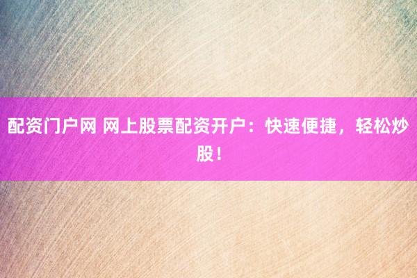 配资门户网 网上股票配资开户：快速便捷，轻松炒股！