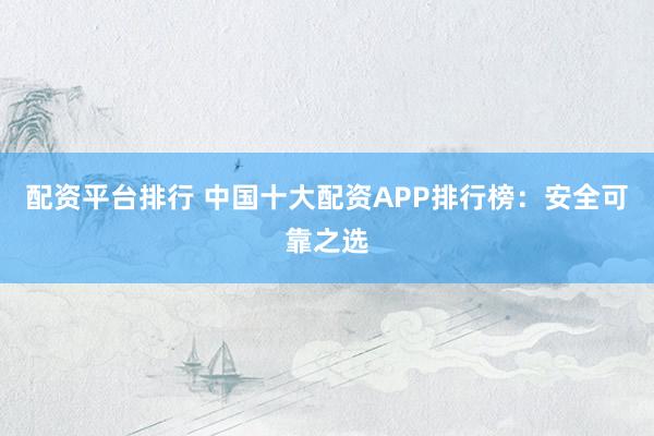 配资平台排行 中国十大配资APP排行榜：安全可靠之选