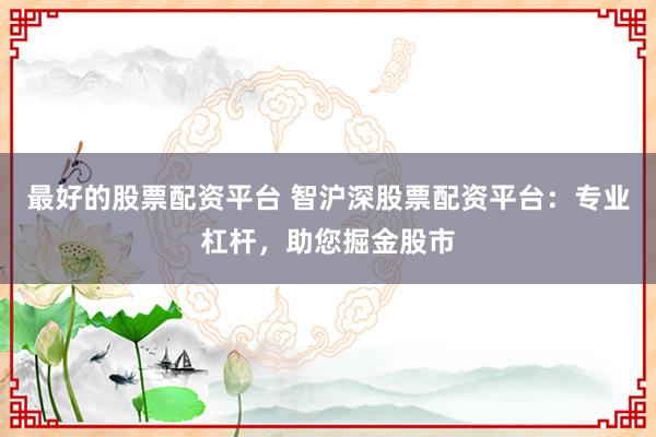 最好的股票配资平台 智沪深股票配资平台：专业杠杆，助您掘金股市