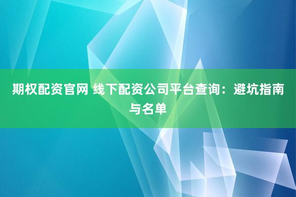 期权配资官网 线下配资公司平台查询：避坑指南与名单