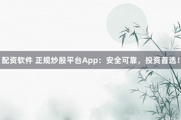 配资软件 正规炒股平台App：安全可靠，投资首选！