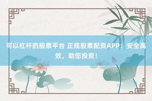 可以杠杆的股票平台 正规股票配资APP：安全高效，助您投资！