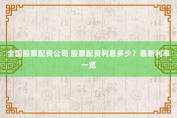 全国股票配资公司 股票配资利息多少？最新利率一览