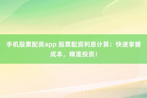 手机股票配资app 股票配资利息计算：快速掌握成本，精准投资！