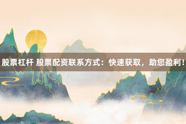 股票杠杆 股票配资联系方式：快速获取，助您盈利！