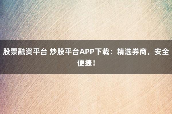 股票融资平台 炒股平台APP下载：精选券商，安全便捷！