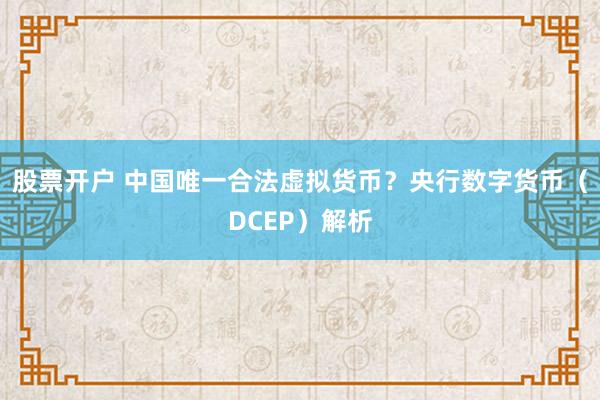 股票开户 中国唯一合法虚拟货币？央行数字货币（DCEP）解析