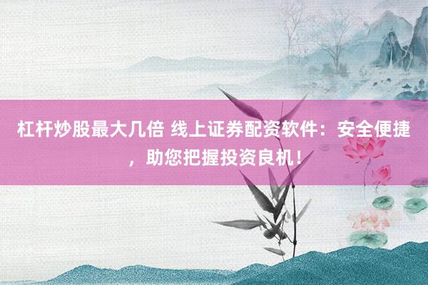 杠杆炒股最大几倍 线上证券配资软件：安全便捷，助您把握投资良机！