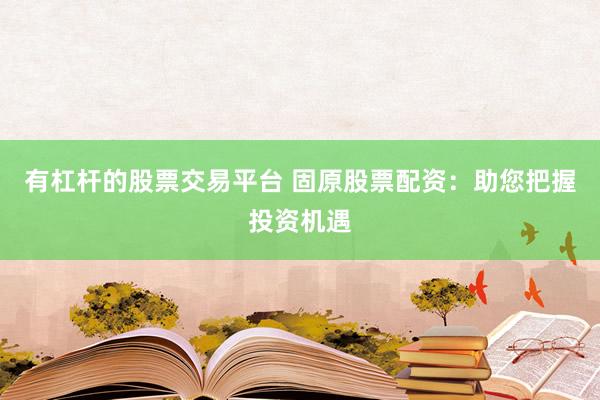 有杠杆的股票交易平台 固原股票配资：助您把握投资机遇
