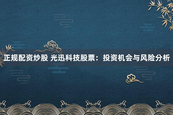 正规配资炒股 光迅科技股票：投资机会与风险分析