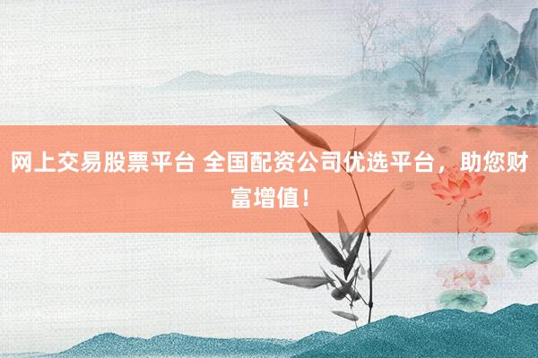 网上交易股票平台 全国配资公司优选平台，助您财富增值！