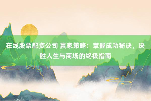 在线股票配资公司 赢家策略：掌握成功秘诀，决胜人生与商场的终极指南