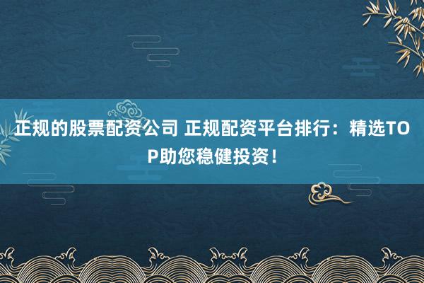 正规的股票配资公司 正规配资平台排行：精选TOP助您稳健投资！
