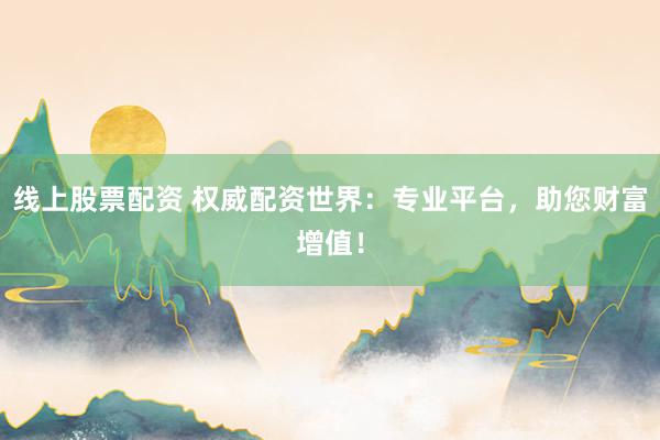 线上股票配资 权威配资世界：专业平台，助您财富增值！