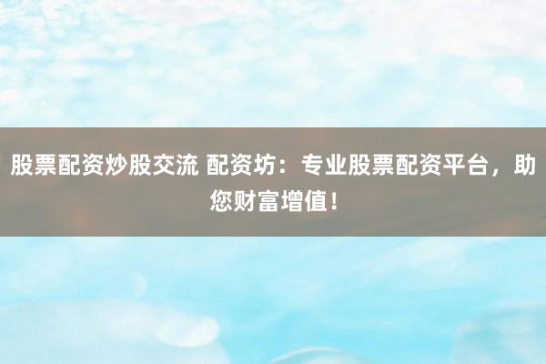 股票配资炒股交流 配资坊：专业股票配资平台，助您财富增值！