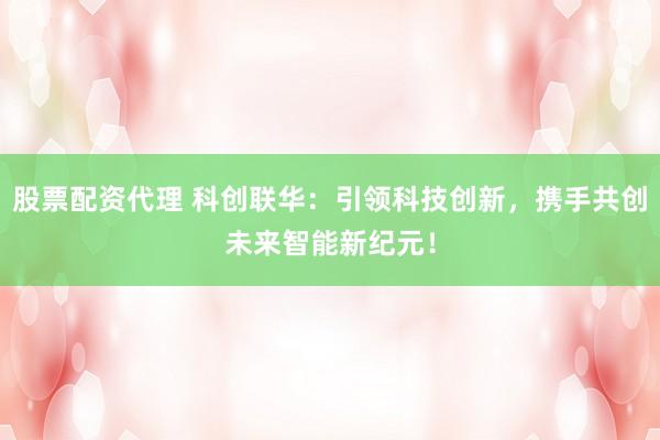 股票配资代理 科创联华：引领科技创新，携手共创未来智能新纪元！