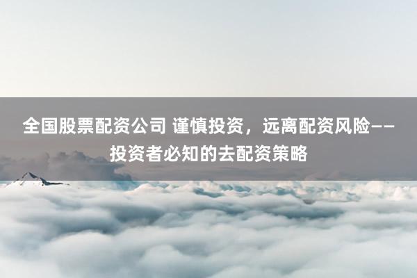 全国股票配资公司 谨慎投资，远离配资风险——投资者必知的去配资策略