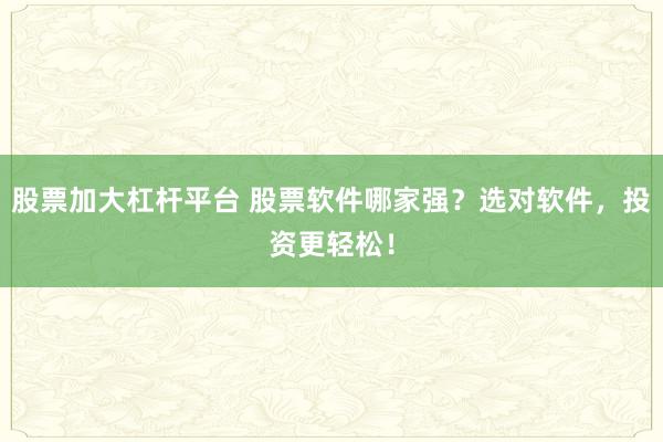 股票加大杠杆平台 股票软件哪家强？选对软件，投资更轻松！