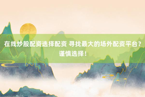 在线炒股配资选择配资 寻找最大的场外配资平台？谨慎选择！