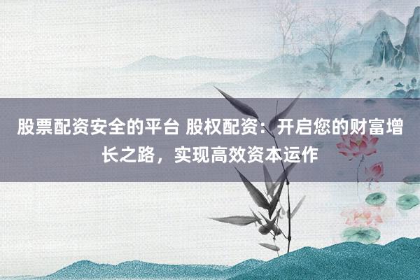 股票配资安全的平台 股权配资：开启您的财富增长之路，实现高效资本运作