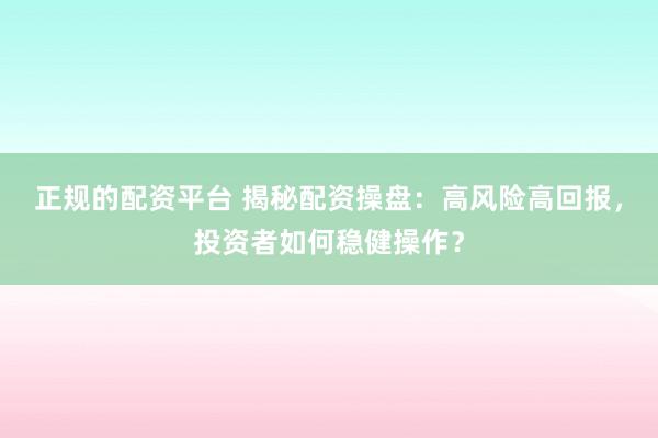 正规的配资平台 揭秘配资操盘：高风险高回报，投资者如何稳健操作？