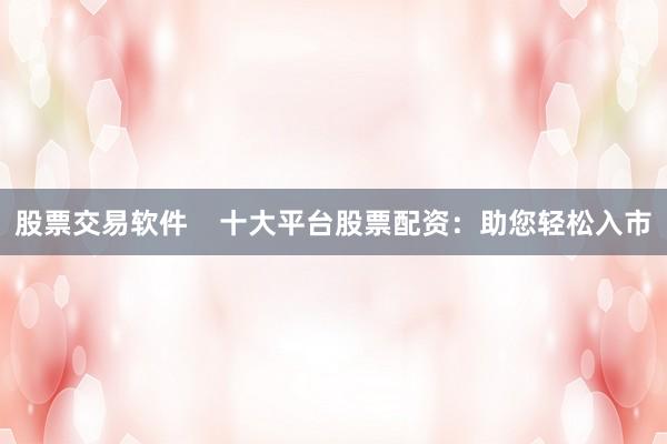 股票交易软件    十大平台股票配资：助您轻松入市