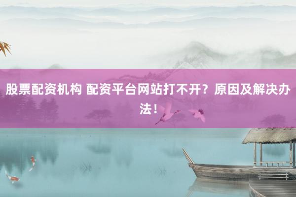 股票配资机构 配资平台网站打不开？原因及解决办法！
