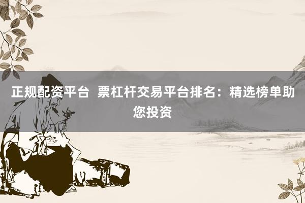 正规配资平台  票杠杆交易平台排名：精选榜单助您投资