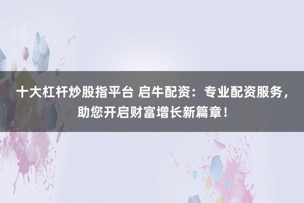 十大杠杆炒股指平台 启牛配资：专业配资服务，助您开启财富增长新篇章！