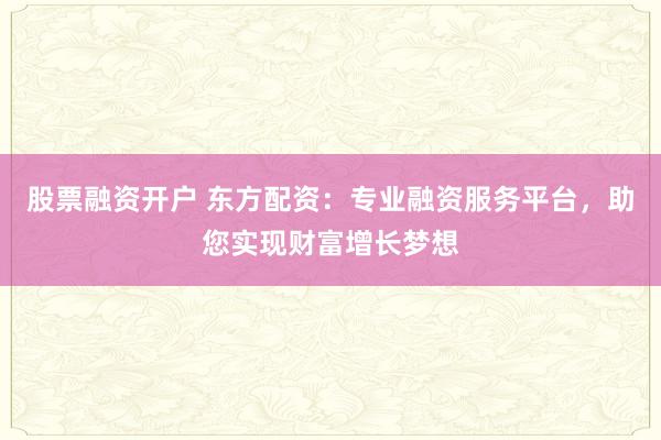 股票融资开户 东方配资：专业融资服务平台，助您实现财富增长梦想