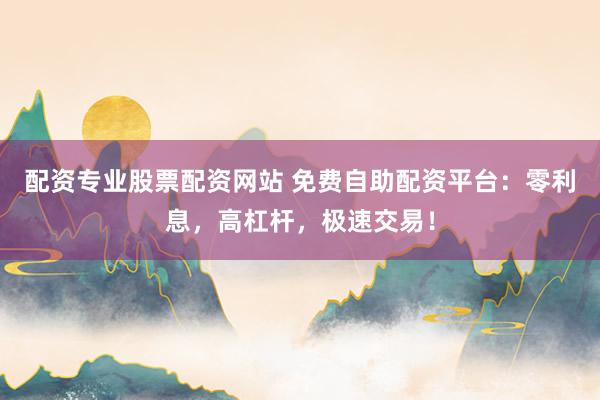 配资专业股票配资网站 免费自助配资平台：零利息，高杠杆，极速交易！