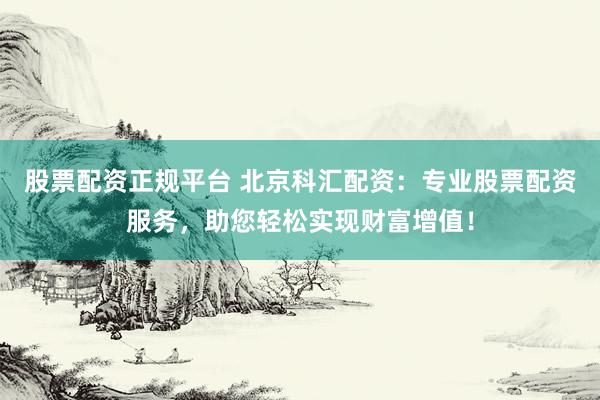 股票配资正规平台 北京科汇配资：专业股票配资服务，助您轻松实现财富增值！
