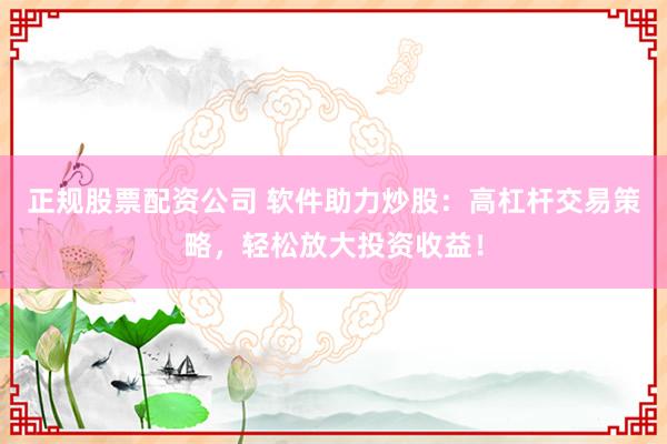 正规股票配资公司 软件助力炒股：高杠杆交易策略，轻松放大投资收益！