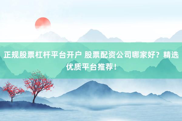 正规股票杠杆平台开户 股票配资公司哪家好？精选优质平台推荐！