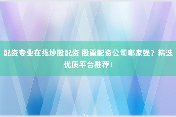 配资专业在线炒股配资 股票配资公司哪家强？精选优质平台推荐！