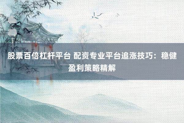 股票百倍杠杆平台 配资专业平台追涨技巧：稳健盈利策略精解
