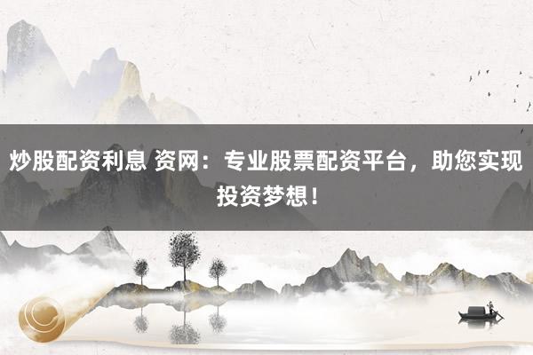 炒股配资利息 资网：专业股票配资平台，助您实现投资梦想！